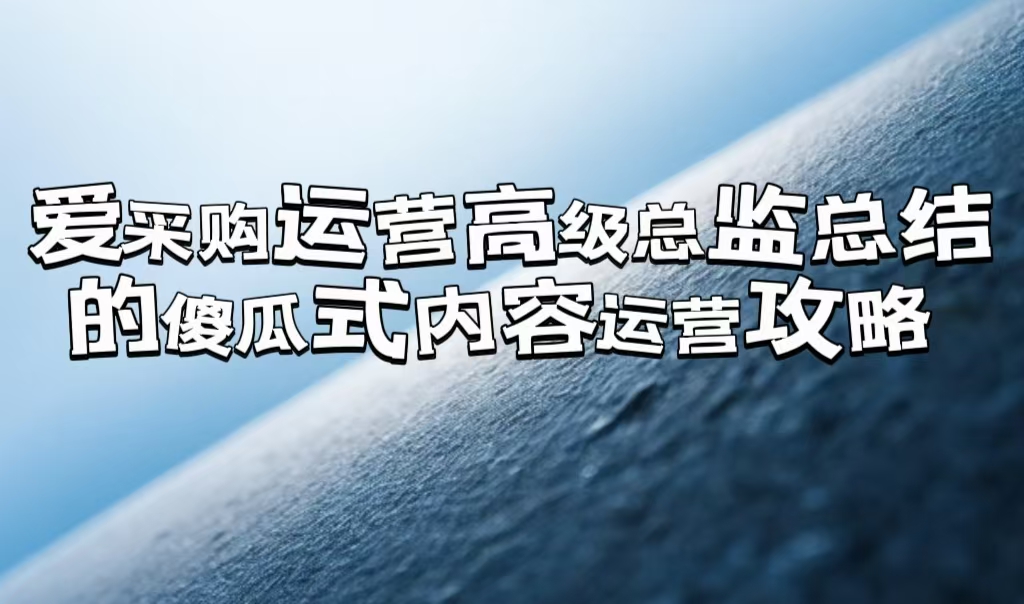 愛采購運營高級總監總結的「傻瓜式」內容運營攻略